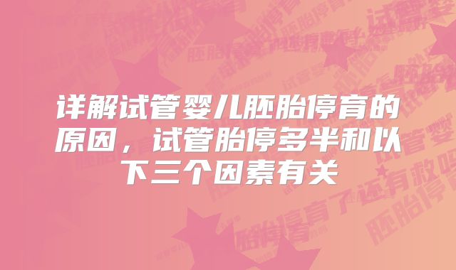 详解试管婴儿胚胎停育的原因，试管胎停多半和以下三个因素有关