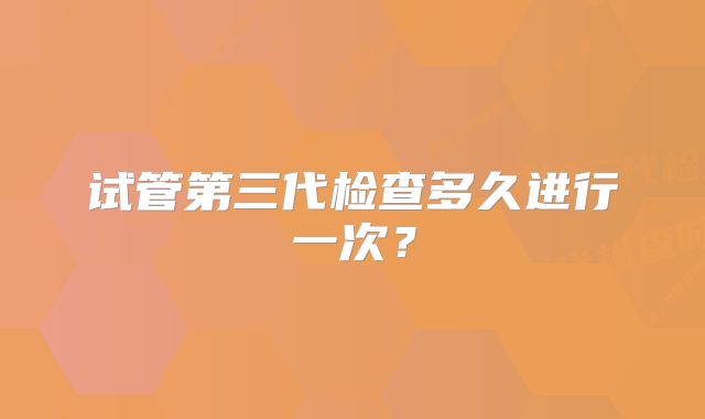 试管第三代检查多久进行一次？