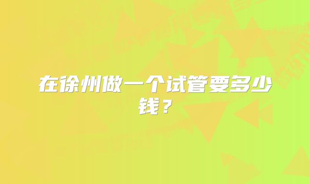 在徐州做一个试管要多少钱？