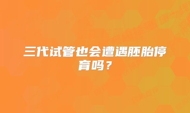 三代试管也会遭遇胚胎停育吗？