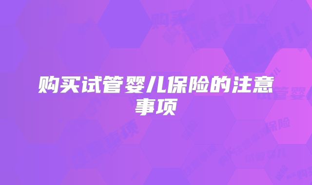 购买试管婴儿保险的注意事项