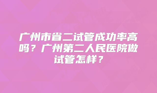 广州市省二试管成功率高吗？广州第二人民医院做试管怎样？