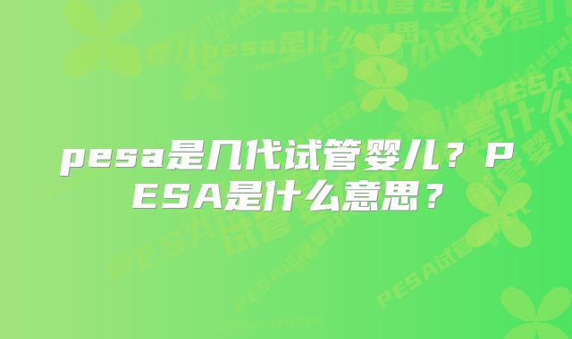 pesa是几代试管婴儿？PESA是什么意思？