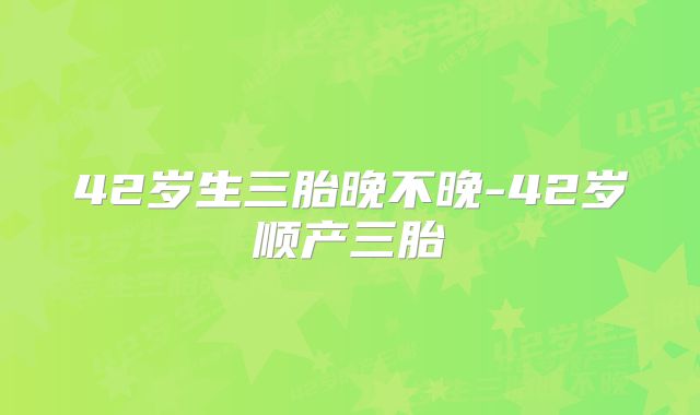 42岁生三胎晚不晚-42岁顺产三胎