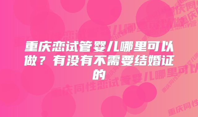 重庆恋试管婴儿哪里可以做？有没有不需要结婚证的