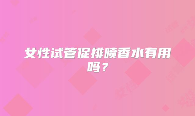 女性试管促排喷香水有用吗？