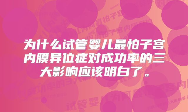 为什么试管婴儿最怕子宫内膜异位症对成功率的三大影响应该明白了。