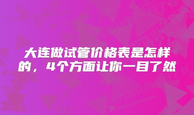 大连做试管价格表是怎样的，4个方面让你一目了然