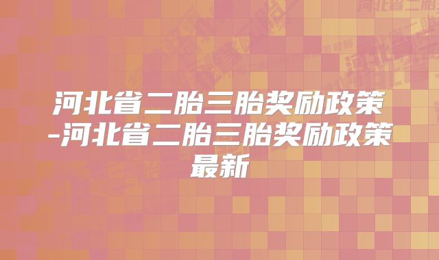 河北省二胎三胎奖励政策-河北省二胎三胎奖励政策最新