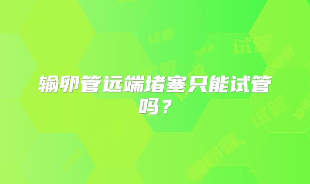 输卵管远端堵塞只能试管吗？