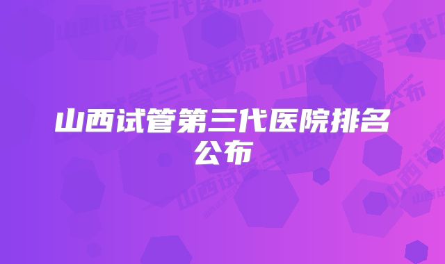 山西试管第三代医院排名公布