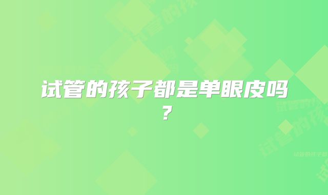 试管的孩子都是单眼皮吗？