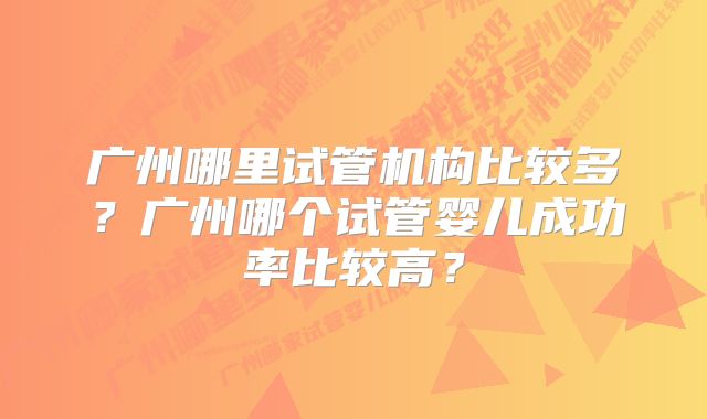 广州哪里试管机构比较多？广州哪个试管婴儿成功率比较高？