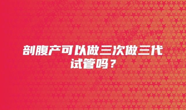 剖腹产可以做三次做三代试管吗？