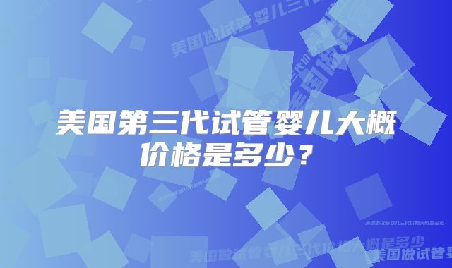 美国第三代试管婴儿大概价格是多少？