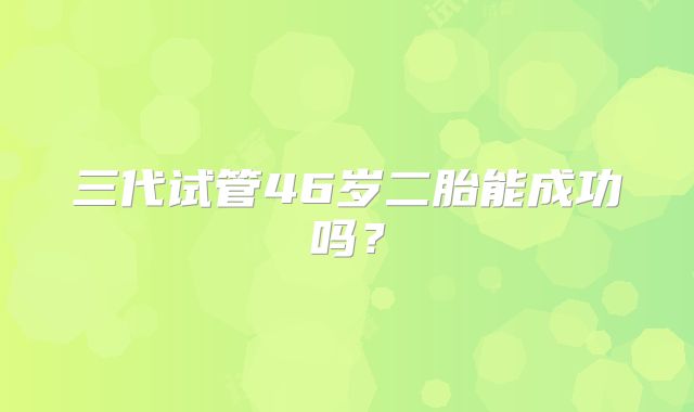 三代试管46岁二胎能成功吗？