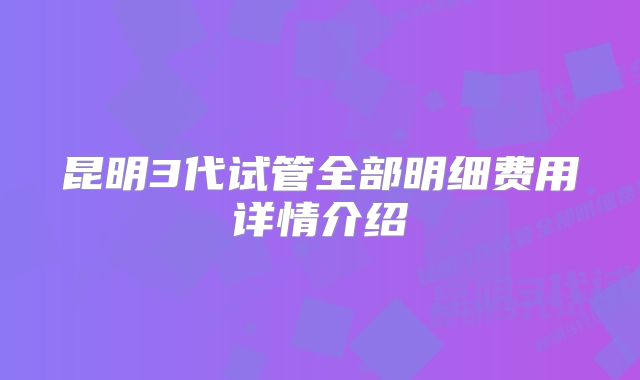 昆明3代试管全部明细费用详情介绍