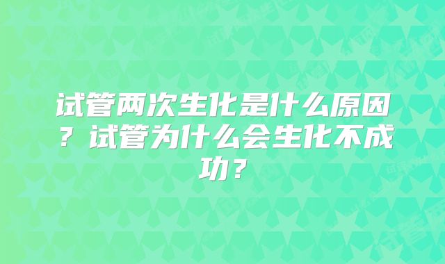 试管两次生化是什么原因？试管为什么会生化不成功？