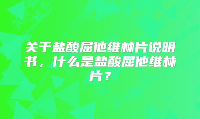 关于盐酸屈他维林片说明书，什么是盐酸屈他维林片？