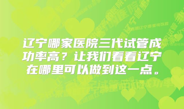 辽宁哪家医院三代试管成功率高？让我们看看辽宁在哪里可以做到这一点。