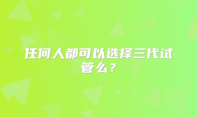 任何人都可以选择三代试管么？