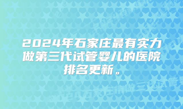 2024年石家庄最有实力做第三代试管婴儿的医院排名更新。