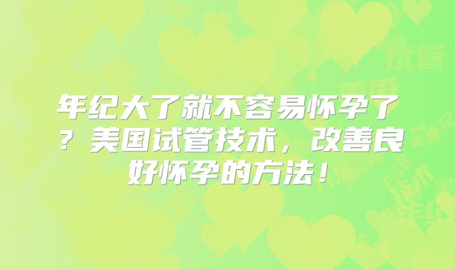 年纪大了就不容易怀孕了？美国试管技术，改善良好怀孕的方法！