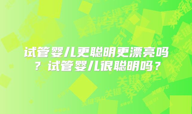 试管婴儿更聪明更漂亮吗？试管婴儿很聪明吗？