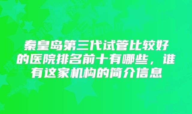 秦皇岛第三代试管比较好的医院排名前十有哪些，谁有这家机构的简介信息