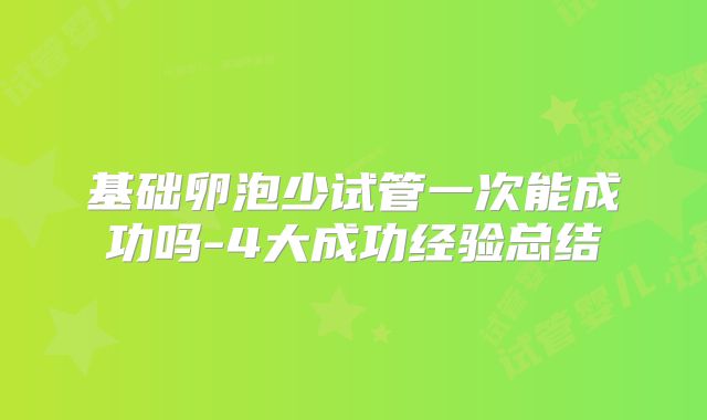 基础卵泡少试管一次能成功吗-4大成功经验总结