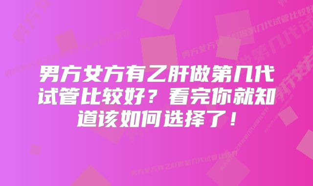 男方女方有乙肝做第几代试管比较好？看完你就知道该如何选择了！