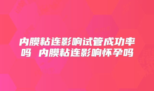 内膜粘连影响试管成功率吗 内膜粘连影响怀孕吗