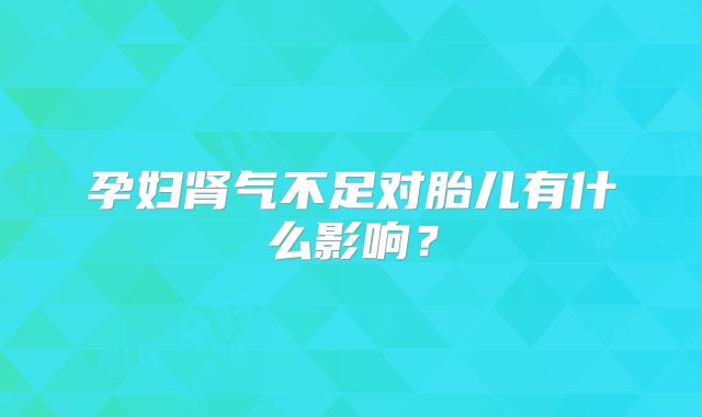 孕妇肾气不足对胎儿有什么影响？