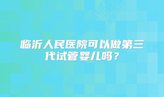 临沂人民医院可以做第三代试管婴儿吗？