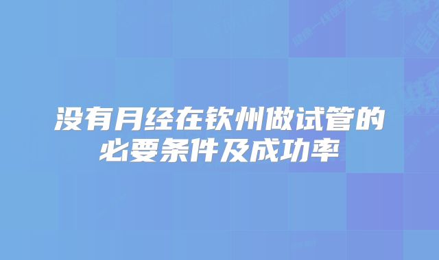 没有月经在钦州做试管的必要条件及成功率