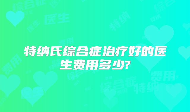 特纳氏综合症治疗好的医生费用多少?