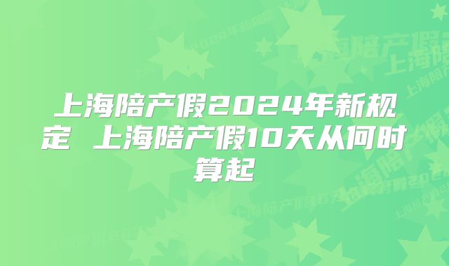 上海陪产假2024年新规定 上海陪产假10天从何时算起