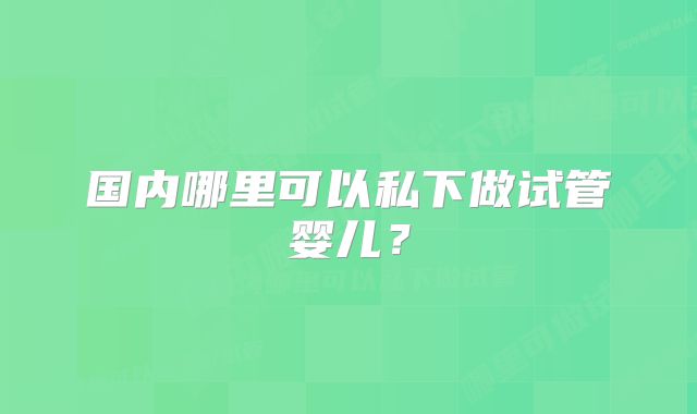 国内哪里可以私下做试管婴儿？