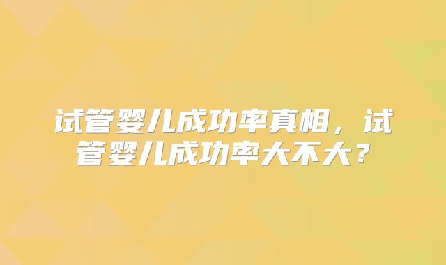 试管婴儿成功率真相，试管婴儿成功率大不大？