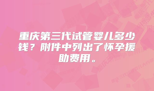 重庆第三代试管婴儿多少钱？附件中列出了怀孕援助费用。