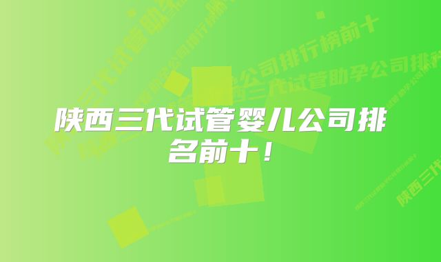 陕西三代试管婴儿公司排名前十！