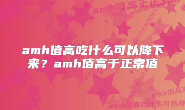 amh值高吃什么可以降下来？amh值高于正常值