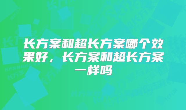 长方案和超长方案哪个效果好，长方案和超长方案一样吗