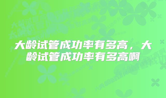 大龄试管成功率有多高，大龄试管成功率有多高啊