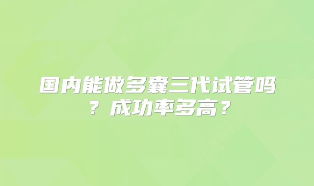 国内能做多囊三代试管吗？成功率多高？