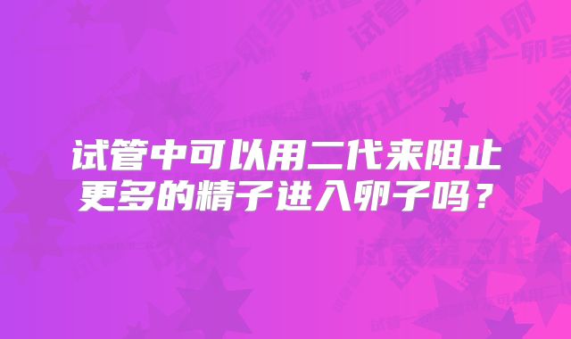 试管中可以用二代来阻止更多的精子进入卵子吗？