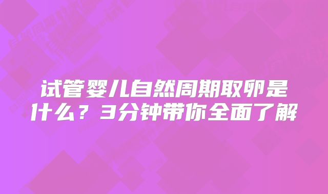 试管婴儿自然周期取卵是什么？3分钟带你全面了解