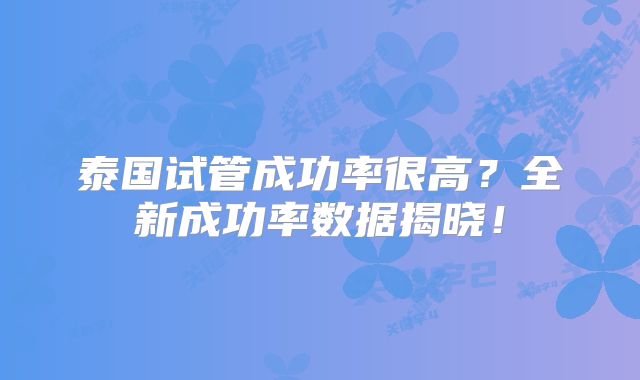 泰国试管成功率很高？全新成功率数据揭晓！