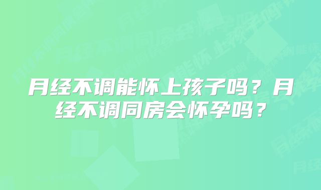 月经不调能怀上孩子吗？月经不调同房会怀孕吗？