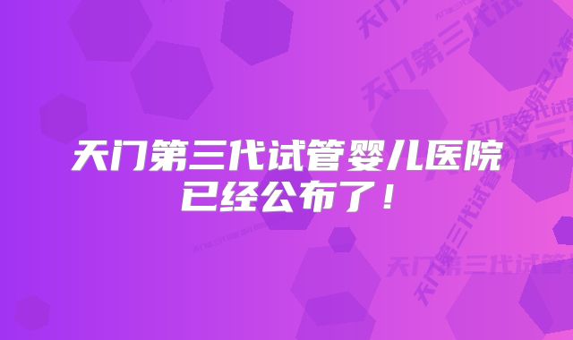 天门第三代试管婴儿医院已经公布了！